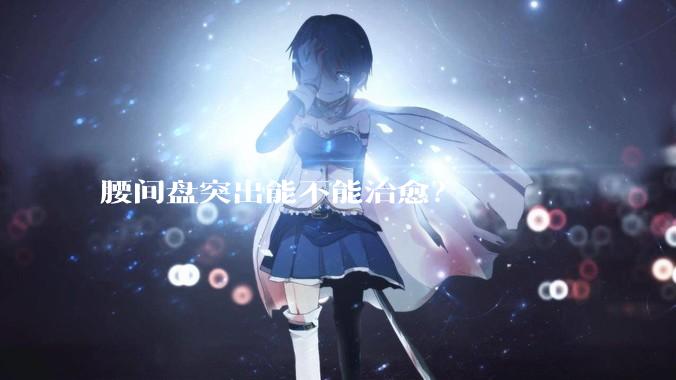 腰间盘突出能不能治愈？