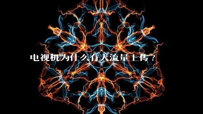 电视机为什么有大流量上传?