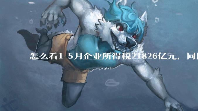 怎么看1-5月企业所得税21826亿元，同比下降2.5%；个人所得税6572亿元，同比增长8.2%?