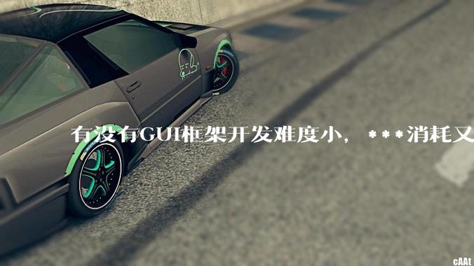 有没有GUI框架开发难度小，***消耗又不多，而且又跨平台？