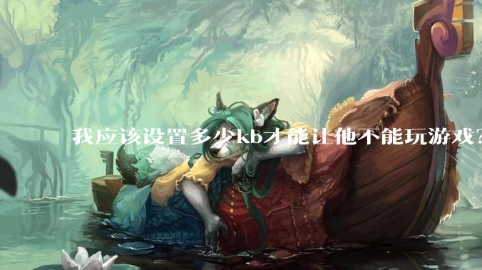 我应该设置多少kb才能让他不能玩游戏？