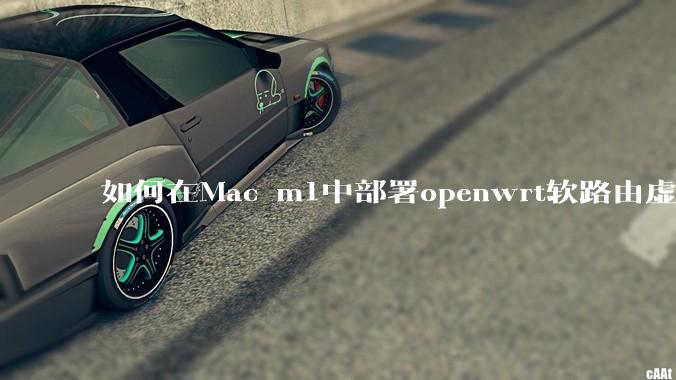 如何在Mac m1中部署openwrt软路由虚拟机？