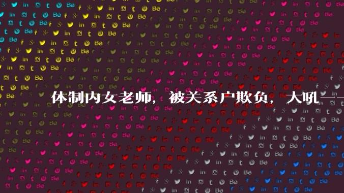 体制内女老师，被关系户欺负，大吼——"不干就给老子滚"，我该怎么办？