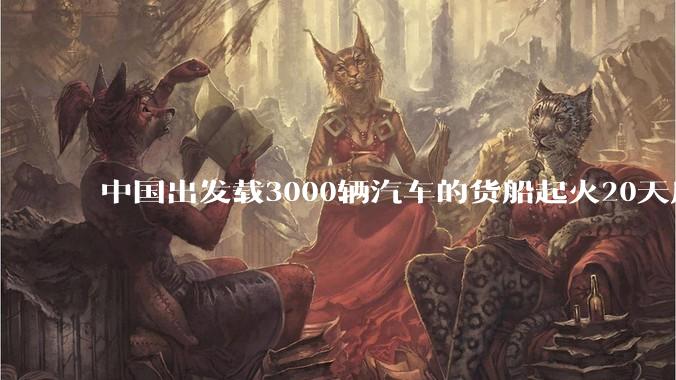 中国出发载3000辆汽车的货船起火20天后沉没，事故的原因可能是什么？海上运输电动汽车起火应怎样处置？