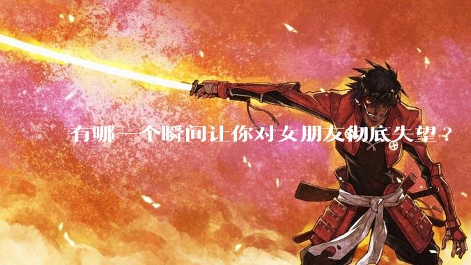 有哪一个瞬间让你对女朋友彻底失望?