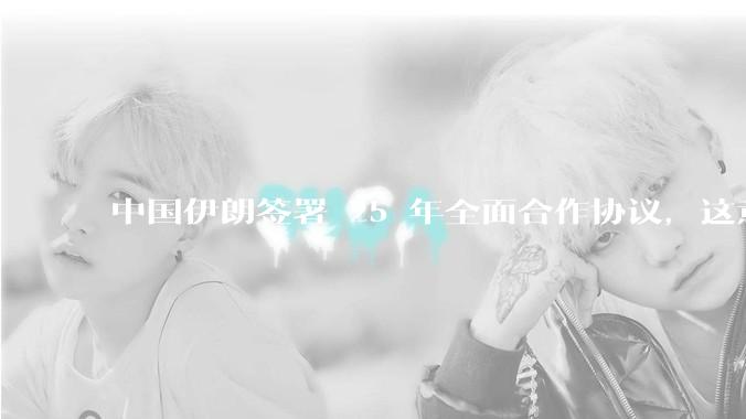 中国伊朗签署 25 年全面合作协议，这意味着什么？