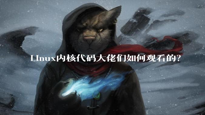 Linux内核代码大佬们如何观看的？