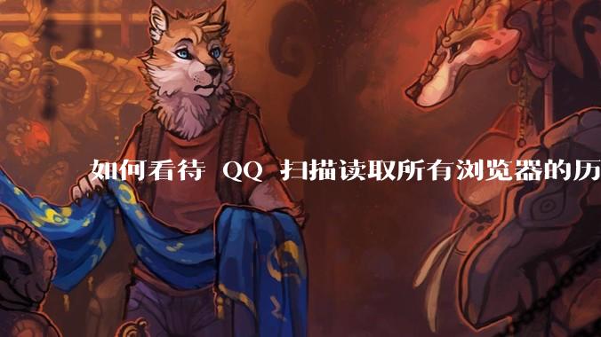 如何看待 QQ 扫描读取所有浏览器的历史记录？