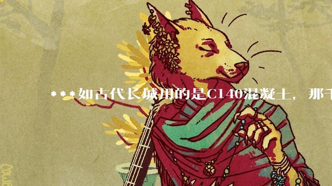 ***如古代长城用的是C140混凝土，那千百年下来会完整的留存至今还是损坏的更加严重？