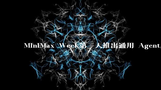 MiniMax Week第三天推出通用 Agent，体验如何？对行业会带来哪些影响？