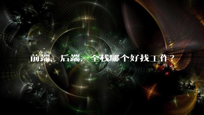 前端，后端，全栈哪个好找工作？