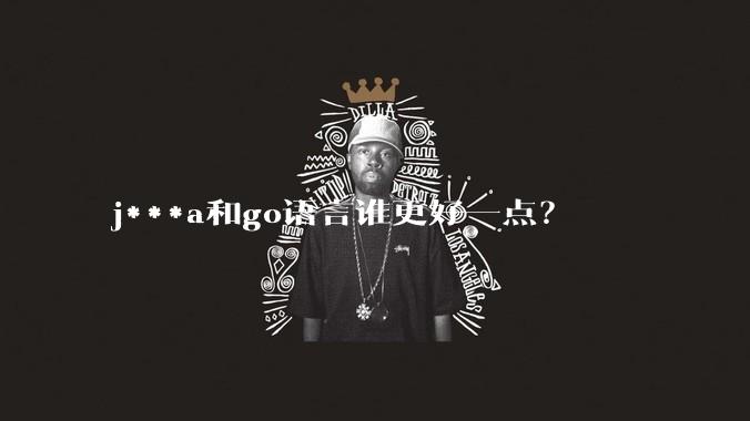 j***a和go语言谁更好一点？