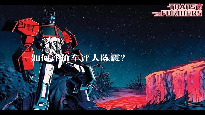 如何评价车评人陈震？