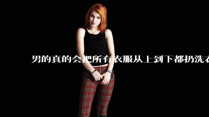 男的真的会把所有衣服从上到下都扔洗衣机吗？