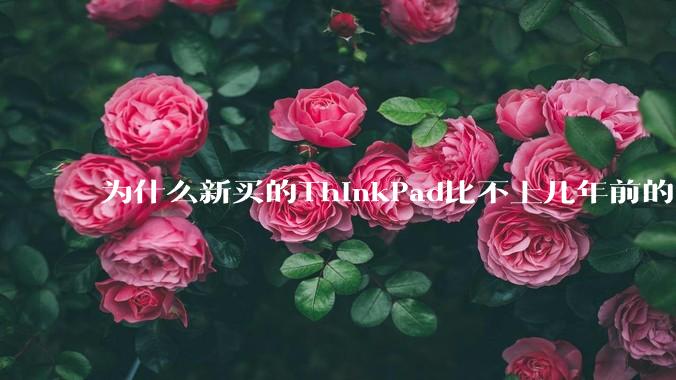 为什么新买的ThinkPad比不上几年前的旧型号?