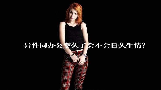 异性同办公室久了会不会日久生情？