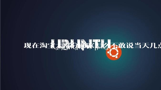 现在淘宝大部分商家怎么不敢说当天几点发货了？