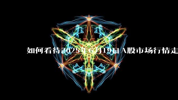 如何看待2025年6月19日A股市场行情走势？