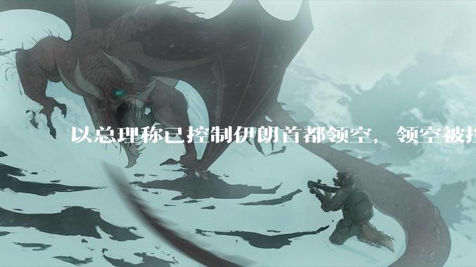 以总理称已控制伊朗首都领空，领空被控制意味着什么？伊朗还可以通过空袭反击吗？