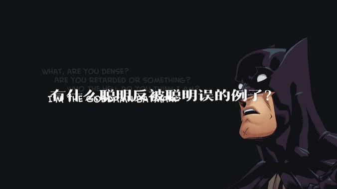 有什么聪明反被聪明误的例子？