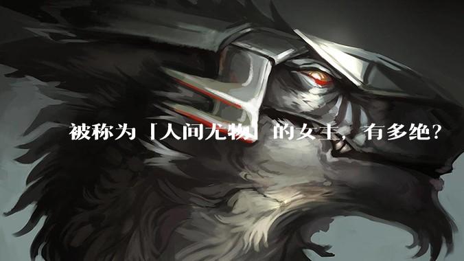 被称为「人间尤物」的女主，有多绝？