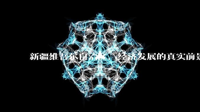 新疆维吾尔自治区，经济发展的真实前景如何？