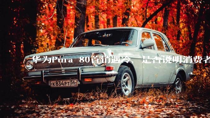 华为Pura 80首销遇冷，是否说明消费者已经开始对麒麟芯片性能有所觉醒？