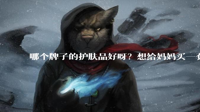 哪个牌子的护肤品好呀？想给妈妈买一套抗衰老的护肤品?