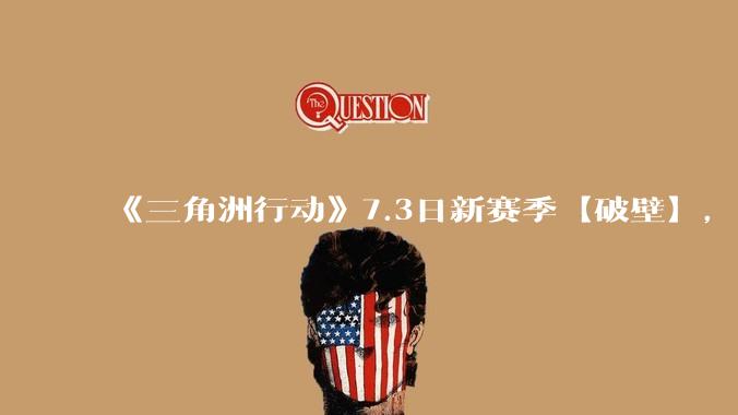 《三角洲行动》7.3日新赛季【破壁】，有什么值得期待的？