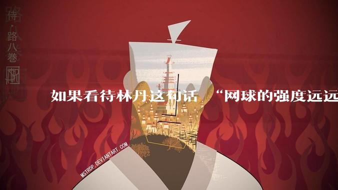 如果看待林丹这句话 “网球的强度远远没有羽毛球大”?