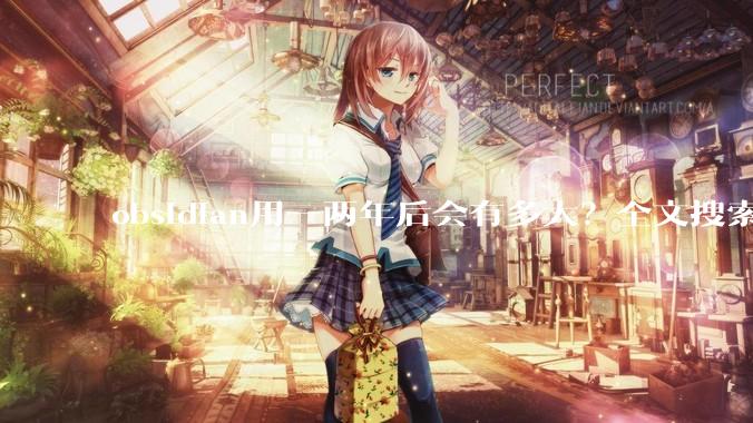 obsidian用一两年后会有多大？全文搜索还快吗？