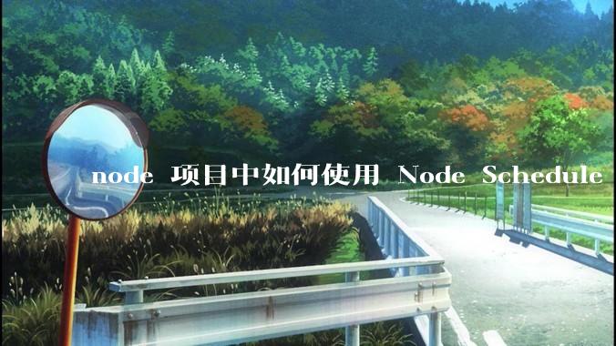 node 项目中如何使用 Node Schedule 创建定时任务？