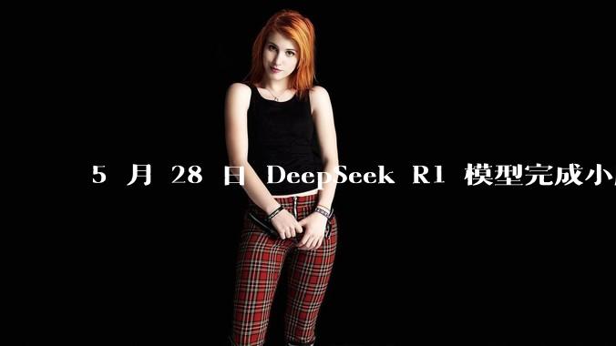 5 月 28 日 DeepSeek R1 模型完成小版本试升级并开源，具体有哪些提升？使用体验如何？