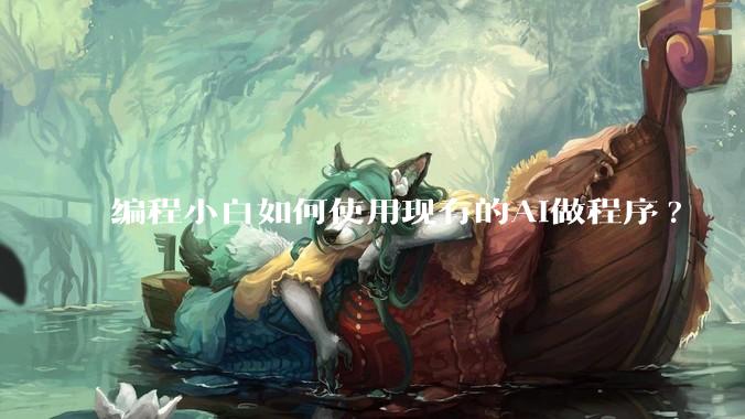 编程小白如何使用现有的AI做程序?