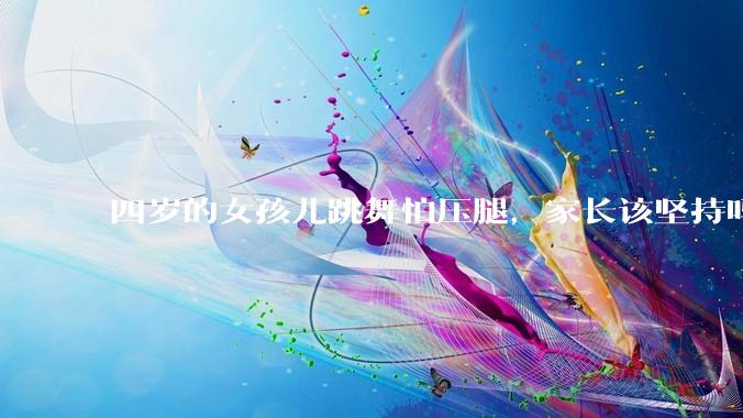 四岁的女孩儿跳舞怕压腿，家长该坚持吗？