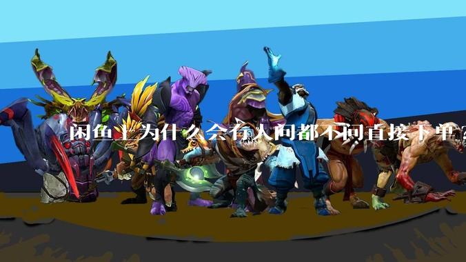 闲鱼上为什么会有人问都不问直接下单?