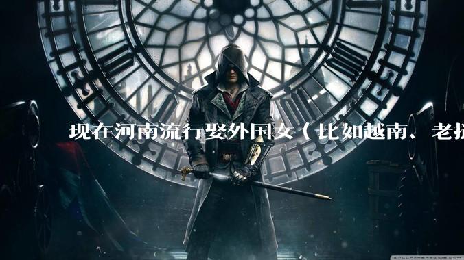 现在河南流行娶外国女（比如越南、老挝）结婚了吗？