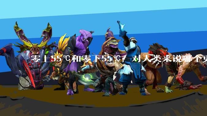 零上55℃和零下55℃，对人类来说哪个更难以适应？